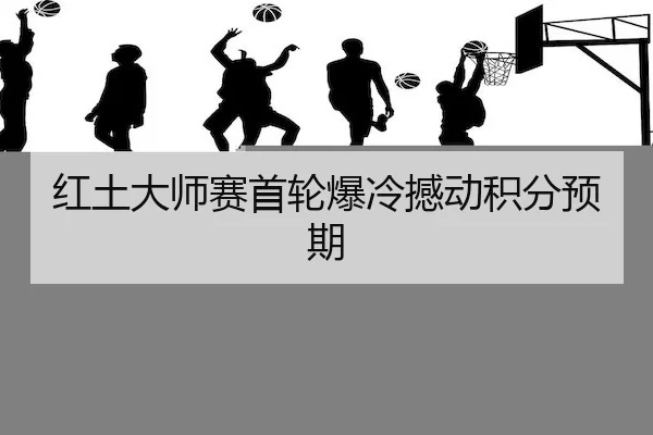 红土大师赛首轮爆冷撼动积分预期